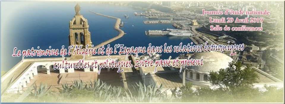 Journée d’étude nationale Lundi 29 avril 2019 « Le patrimoine de l’Algérie et de l’Espagne dans les relations économiques, culturelles et politiques. Entre passé et présent »