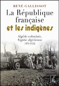 La République française et les indigènes. Algérie colonisée, Algérie algérienne (1870-1962) de René Galissot (Essai) - Éditions de l'Atelier, Paris 2007