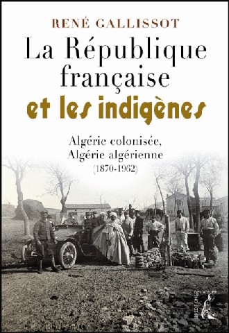 La République française et les indigènes. Algérie colonisée, Algérie algérienne (1870-1962) de René Galissot (Essai) - Éditions de l'Atelier, Paris 2007