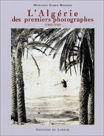 L'Algérie des premiers photographes, 1850-1910 de Mohamed Sadek Messikh, (Essai) - Éditions du Layeur, Paris 2003
