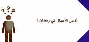 أفضل الأعمال في رمضان