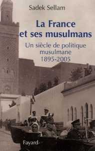 La France et ses musulmans. Un siècle de politique musulmane 1895-2005 de Sadek Sellam,(Essai) - Éditions Fayard, Paris 2005