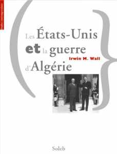Les Etats-Unis et la guerre d'Algérie d'Irwin Wall, (Essai) - Éditions Soleb, Paris 2006
