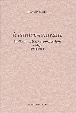 A contre-courant. Etudiants libéraux et progressistes à Alger, 1954-1962 de Jean Sprecher, (Essai) - Éditions Bouchène, Paris 2001
