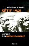 Sétif 1945, Histoire d'un massacre annoncé de de Jean-Louis Planche, ed Perrin 2006