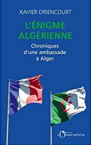 Parution de l’ouvrage de Xavier Driencourt Intitulé « L’énigme algérienne : Chronique d’une ambassade à Alger ».