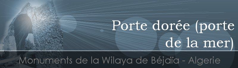 بجاية - Porte Sarrasine ou Porte dorée ou Bab El Bhar (porte de la mer)	(Commune de Béjaïa, Wilaya de Béjaïa